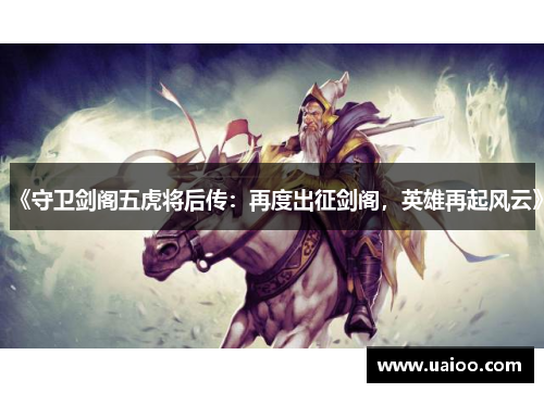 《守卫剑阁五虎将后传：再度出征剑阁，英雄再起风云》