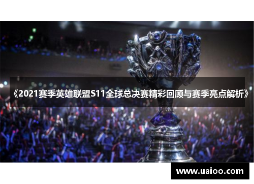 《2021赛季英雄联盟S11全球总决赛精彩回顾与赛季亮点解析》