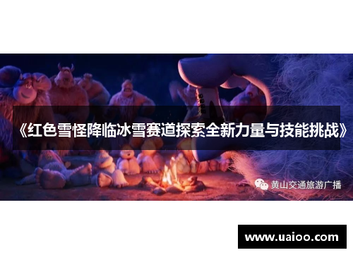 《红色雪怪降临冰雪赛道探索全新力量与技能挑战》 《红色雪怪降临冰雪赛道探索全新力量与技能挑战》